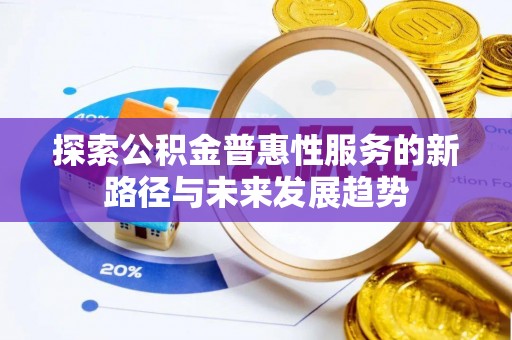 大冶探索公积金普惠性服务的新路径与未来发展趋势