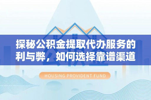 大冶探秘公积金提取代办服务的利与弊，如何选择靠谱渠道？