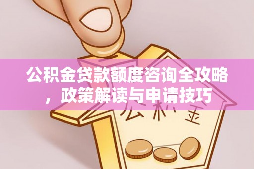 大冶公积金贷款额度咨询全攻略，政策解读与申请技巧