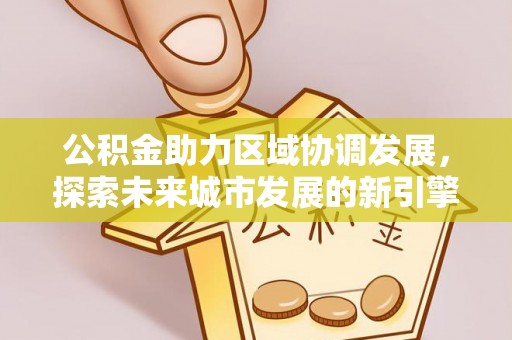 大冶公积金助力区域协调发展，探索未来城市发展的新引擎