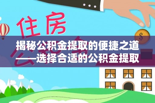 大冶揭秘公积金提取的便捷之道——选择合适的公积金提取代办单位