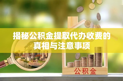 大冶揭秘公积金提取代办收费的真相与注意事项