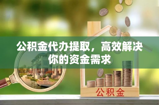 大冶公积金代办提取，高效解决你的资金需求