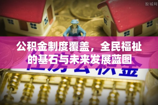 大冶公积金制度覆盖，全民福祉的基石与未来发展蓝图
