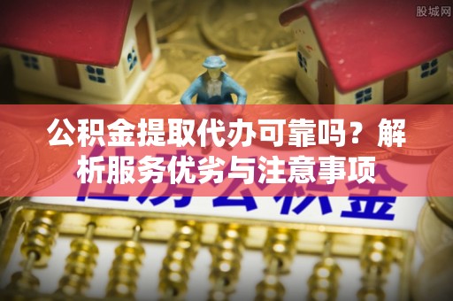 大冶公积金提取代办可靠吗？解析服务优劣与注意事项