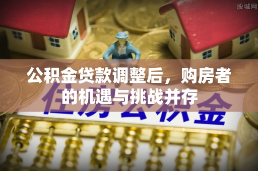 大冶公积金贷款调整后，购房者的机遇与挑战并存