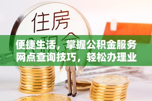 大冶便捷生活，掌握公积金服务网点查询技巧，轻松办理业务