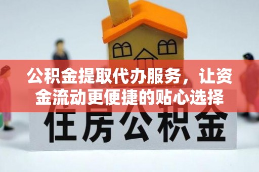 大冶公积金提取代办服务，让资金流动更便捷的贴心选择