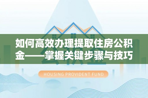 大冶如何高效办理提取住房公积金——掌握关键步骤与技巧