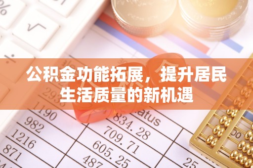 大冶公积金功能拓展，提升居民生活质量的新机遇