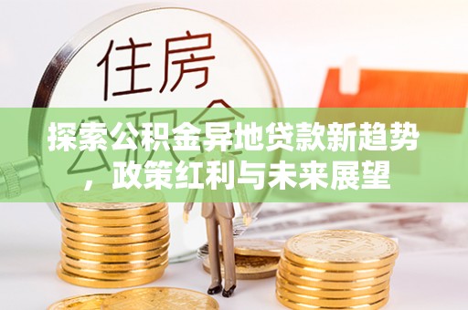 大冶探索公积金异地贷款新趋势，政策红利与未来展望