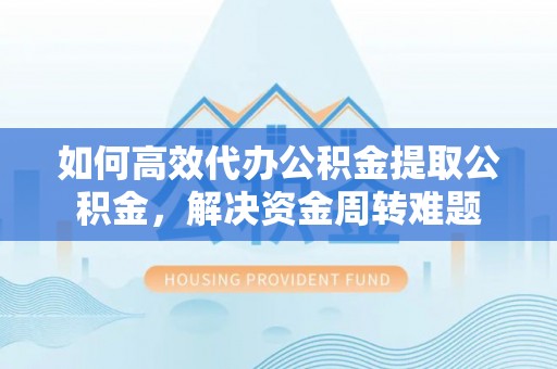 大冶如何高效代办公积金提取公积金，解决资金周转难题