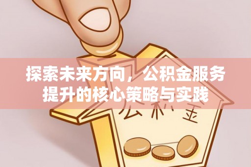 大冶探索未来方向，公积金服务提升的核心策略与实践
