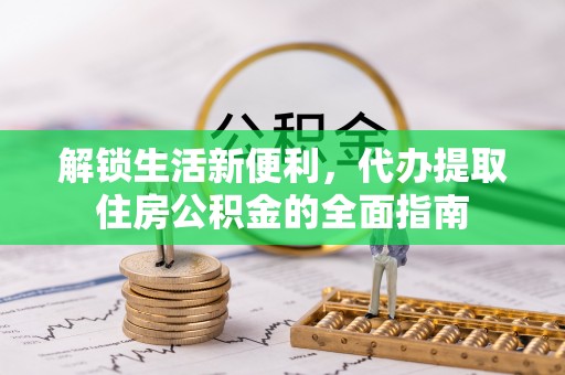 大冶解锁生活新便利，代办提取住房公积金的全面指南