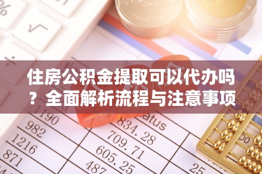 大冶住房公积金提取可以代办吗？全面解析流程与注意事项