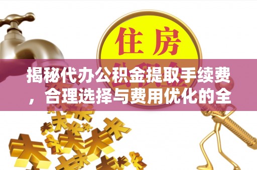 大冶揭秘代办公积金提取手续费，合理选择与费用优化的全面解析