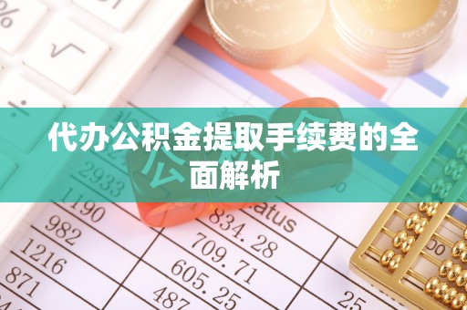 大冶代办公积金提取手续费的全面解析