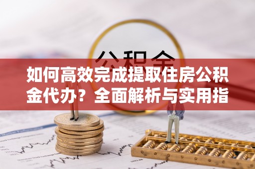 大冶如何高效完成提取住房公积金代办？全面解析与实用指南