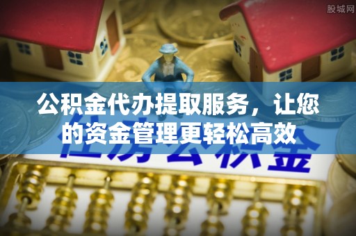 大冶公积金代办提取服务，让您的资金管理更轻松高效