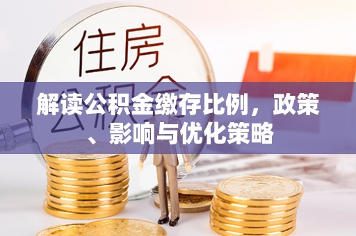 大冶解读公积金缴存比例，政策、影响与优化策略
