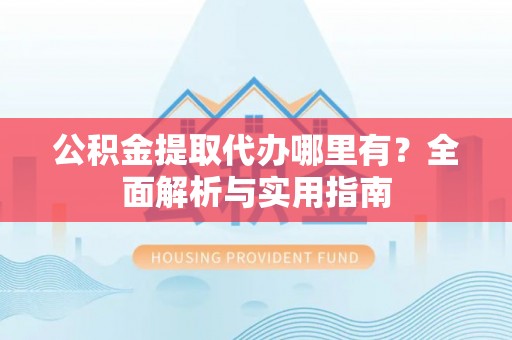 大冶公积金提取代办哪里有？全面解析与实用指南