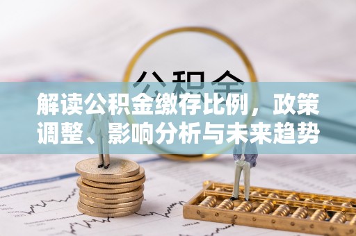 大冶解读公积金缴存比例，政策调整、影响分析与未来趋势