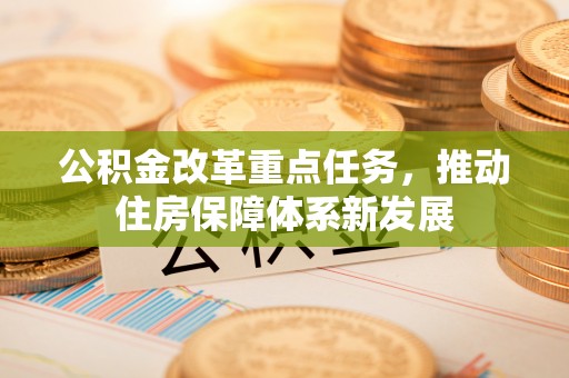 大冶公积金改革重点任务，推动住房保障体系新发展
