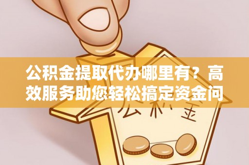 大冶公积金提取代办哪里有？高效服务助您轻松搞定资金问题