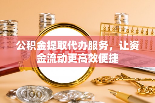 大冶公积金提取代办服务，让资金流动更高效便捷