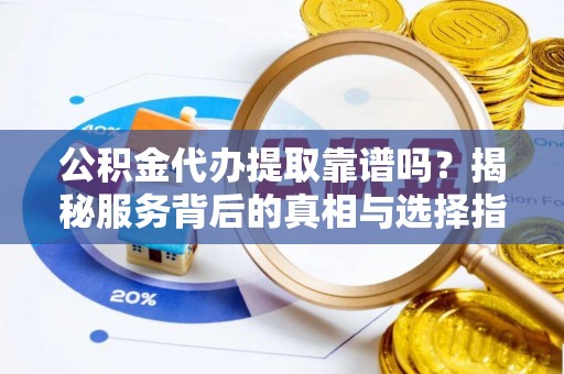 大冶公积金代办提取靠谱吗？揭秘服务背后的真相与选择指南