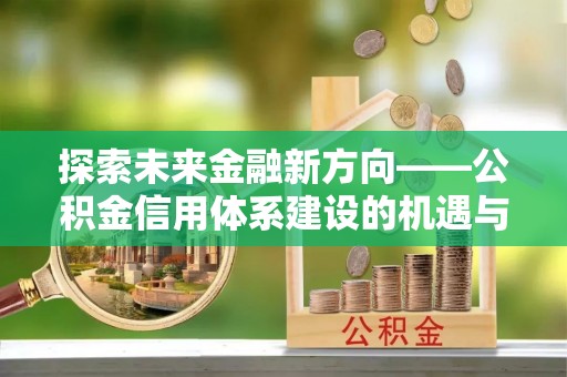 大冶探索未来金融新方向——公积金信用体系建设的机遇与挑战