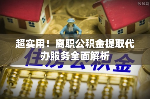 大冶超实用！离职公积金提取代办服务全面解析