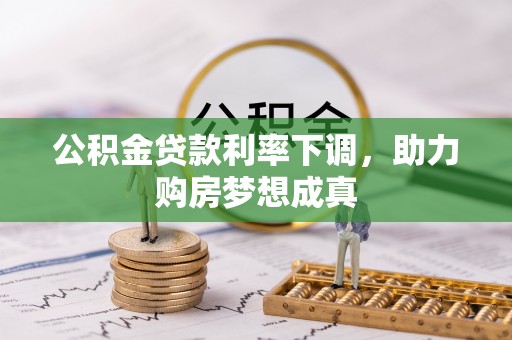 大冶公积金贷款利率下调，助力购房梦想成真