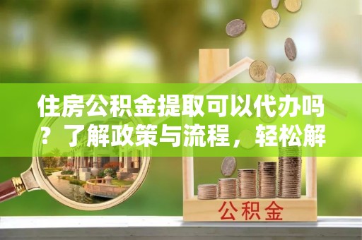 大冶住房公积金提取可以代办吗？了解政策与流程，轻松解决疑问