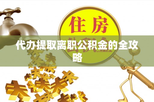 大冶代办提取离职公积金的全攻略