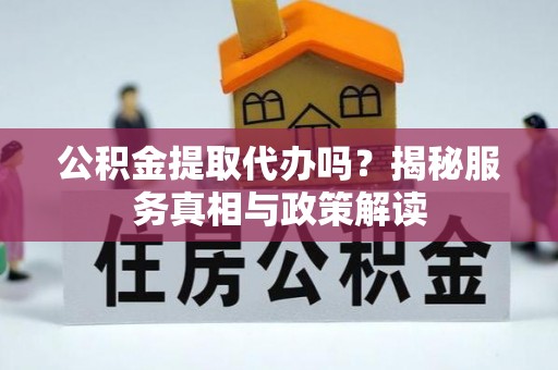 大冶公积金提取代办吗？揭秘服务真相与政策解读