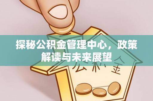大冶探秘公积金管理中心，政策解读与未来展望