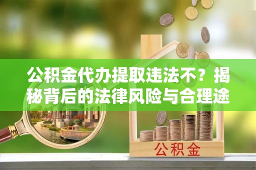 大冶公积金代办提取违法不？揭秘背后的法律风险与合理途径