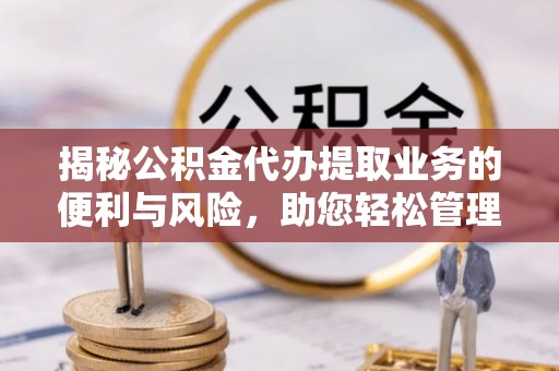 大冶揭秘公积金代办提取业务的便利与风险，助您轻松管理个人财务
