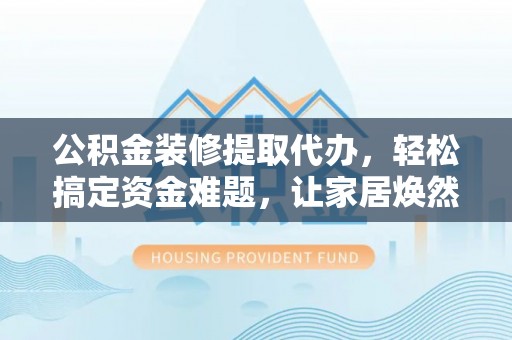 大冶公积金装修提取代办，轻松搞定资金难题，让家居焕然一新