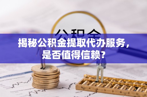 大冶揭秘公积金提取代办服务，是否值得信赖？