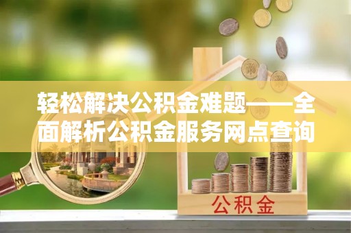 大冶轻松解决公积金难题——全面解析公积金服务网点查询技巧