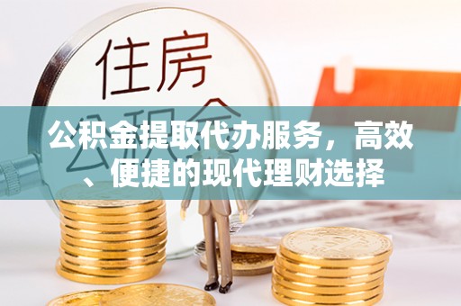 大冶公积金提取代办服务，高效、便捷的现代理财选择