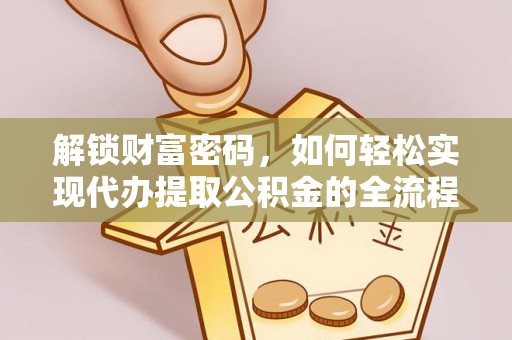 大冶解锁财富密码，如何轻松实现代办提取公积金的全流程攻略