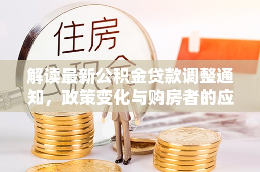 大冶解读最新公积金贷款调整通知，政策变化与购房者的应对策略