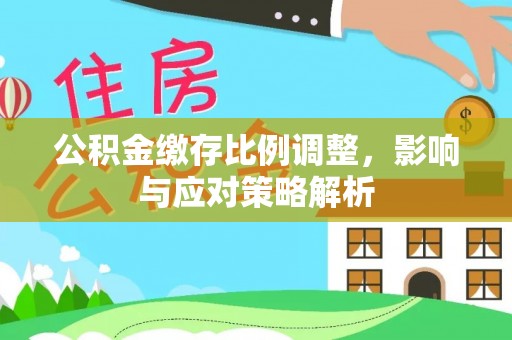大冶公积金缴存比例调整，影响与应对策略解析