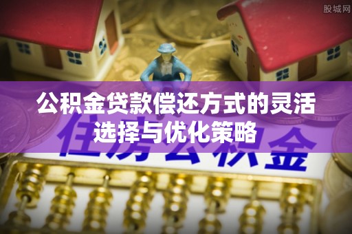 大冶公积金贷款偿还方式的灵活选择与优化策略