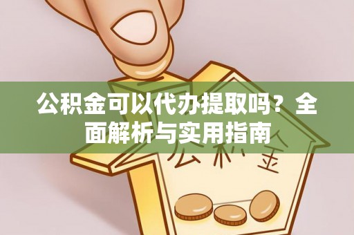 大冶公积金可以代办提取吗？全面解析与实用指南