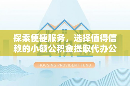大冶探索便捷服务，选择值得信赖的小额公积金提取代办公司