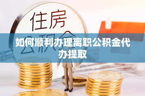 大冶如何顺利办理离职公积金代办提取